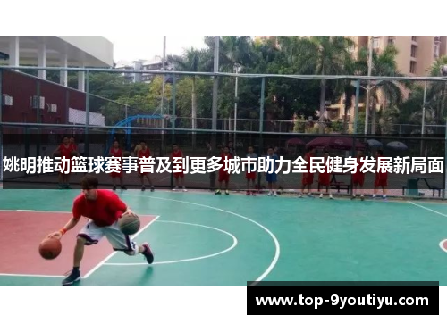 姚明推动篮球赛事普及到更多城市助力全民健身发展新局面