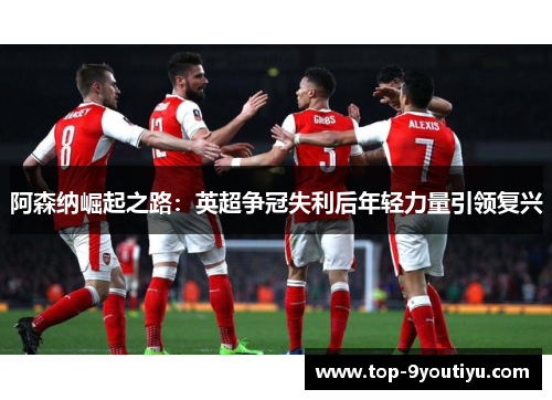 阿森纳崛起之路：英超争冠失利后年轻力量引领复兴