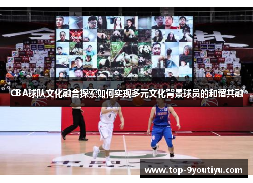 CBA球队文化融合探索如何实现多元文化背景球员的和谐共融