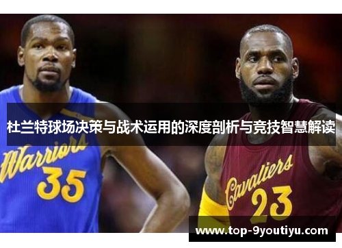杜兰特球场决策与战术运用的深度剖析与竞技智慧解读