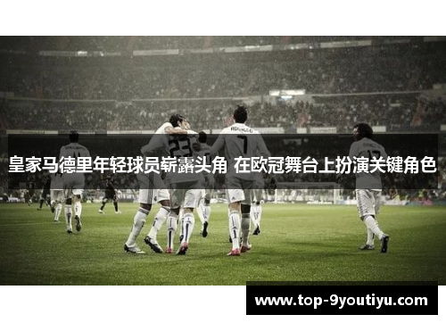 皇家马德里年轻球员崭露头角 在欧冠舞台上扮演关键角色