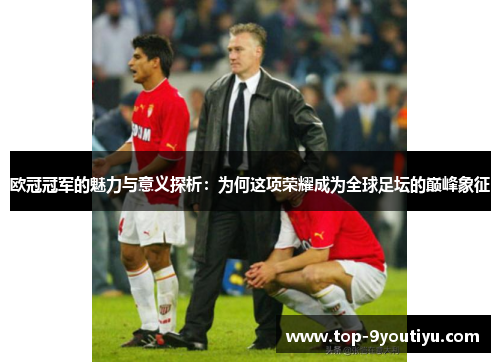 欧冠冠军的魅力与意义探析：为何这项荣耀成为全球足坛的巅峰象征