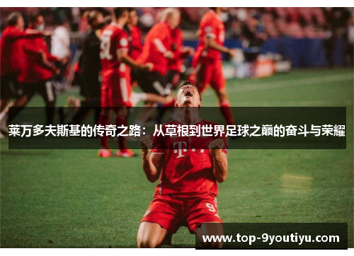 莱万多夫斯基的传奇之路：从草根到世界足球之巅的奋斗与荣耀