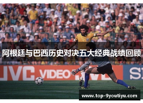 阿根廷与巴西历史对决五大经典战绩回顾
