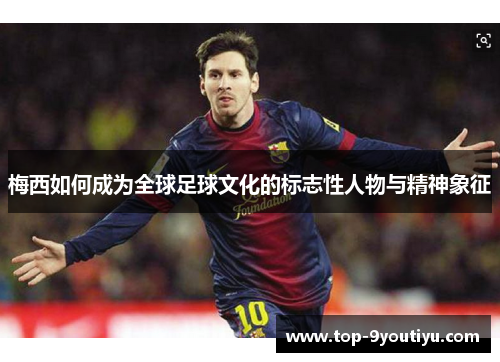 梅西如何成为全球足球文化的标志性人物与精神象征