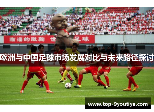 欧洲与中国足球市场发展对比与未来路径探讨