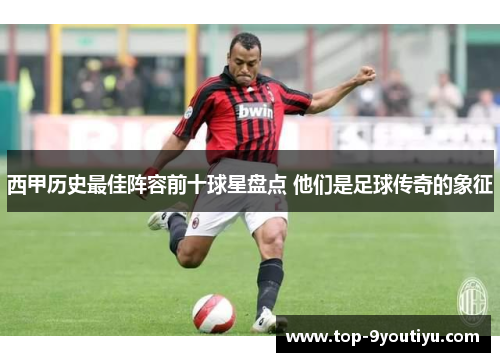 西甲历史最佳阵容前十球星盘点 他们是足球传奇的象征