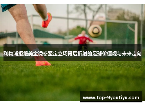 利物浦拒绝美金诱惑坚定立场背后折射的足球价值观与未来走向