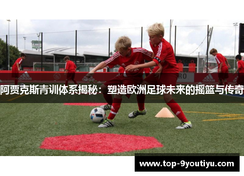 阿贾克斯青训体系揭秘：塑造欧洲足球未来的摇篮与传奇