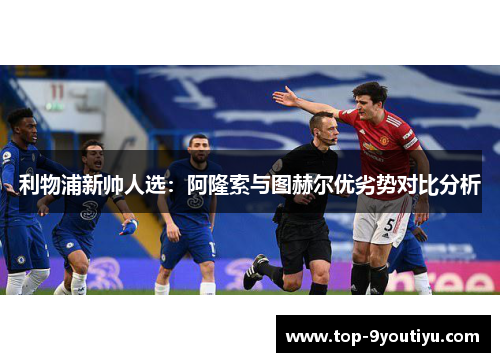 利物浦新帅人选：阿隆索与图赫尔优劣势对比分析