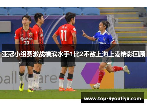 亚冠小组赛激战横滨水手1比2不敌上海上港精彩回顾