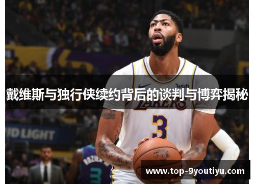 戴维斯与独行侠续约背后的谈判与博弈揭秘