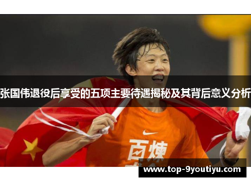 张国伟退役后享受的五项主要待遇揭秘及其背后意义分析