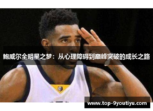 鲍威尔全明星之梦：从心理障碍到巅峰突破的成长之路
