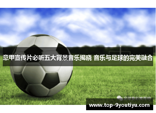 意甲宣传片必听五大背景音乐揭晓 音乐与足球的完美融合